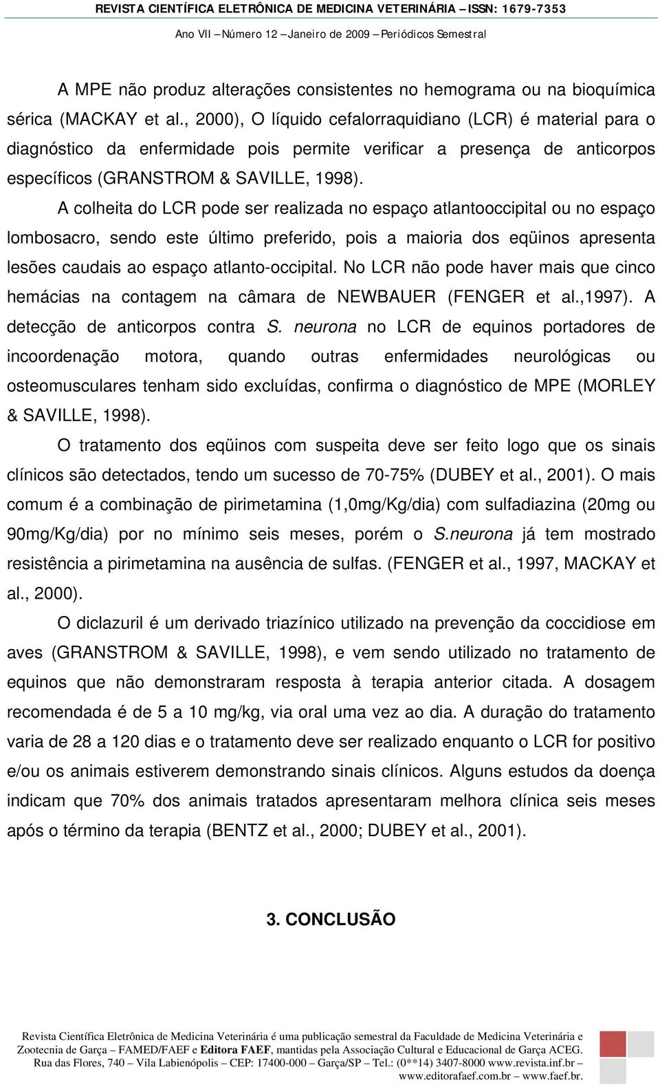 A colheita do LCR pode ser realizada no espaço atlantooccipital ou no espaço lombosacro, sendo este último preferido, pois a maioria dos eqüinos apresenta lesões caudais ao espaço atlanto-occipital.