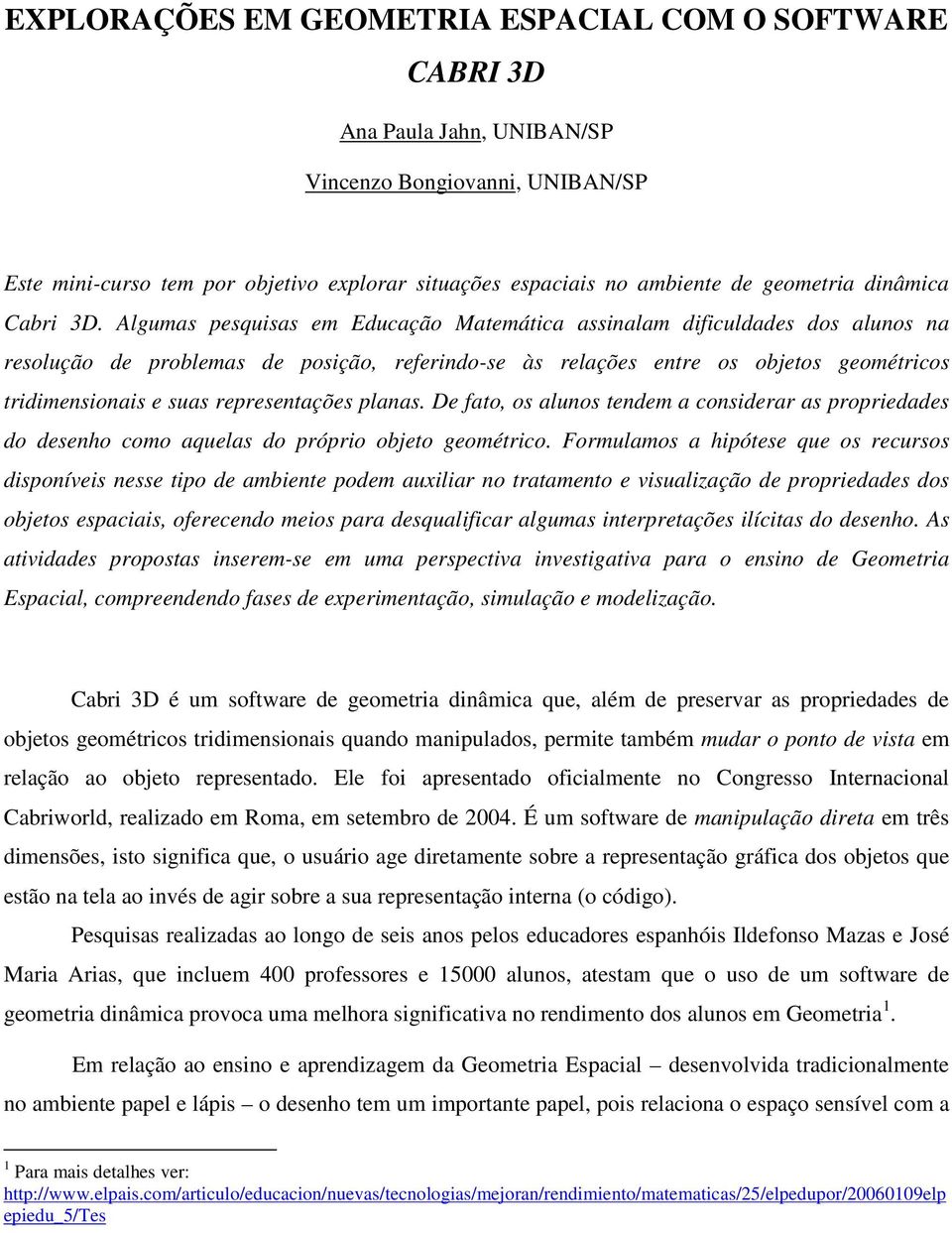 Algumas pesquisas em Educação Matemática assinalam dificuldades dos alunos na resolução de problemas de posição, referindo-se às relações entre os objetos geométricos tridimensionais e suas