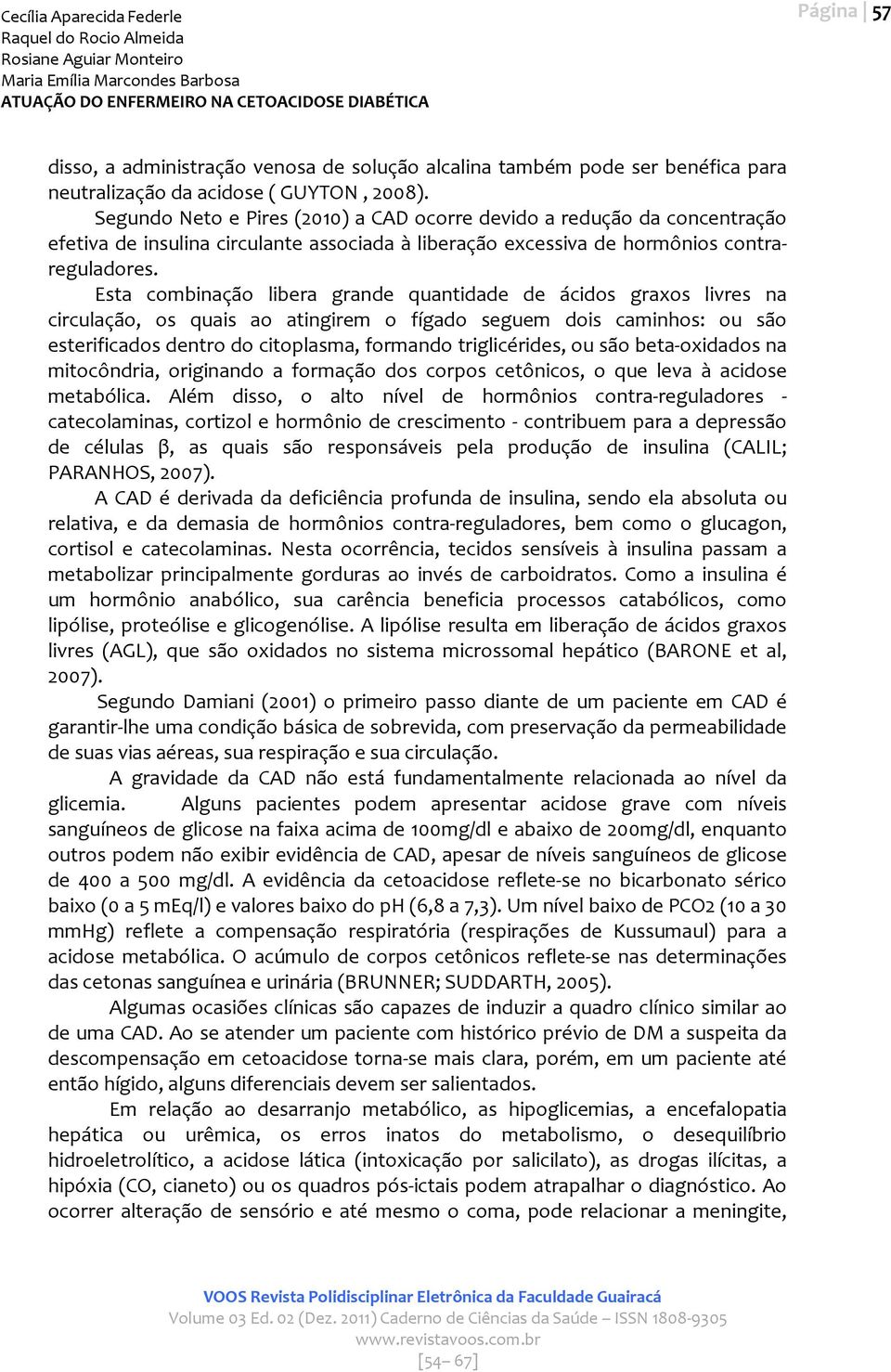 Esta combinação libera grande quantidade de ácidos graxos livres na circulação, os quais ao atingirem o fígado seguem dois caminhos: ou são esterificados dentro do citoplasma, formando triglicérides,