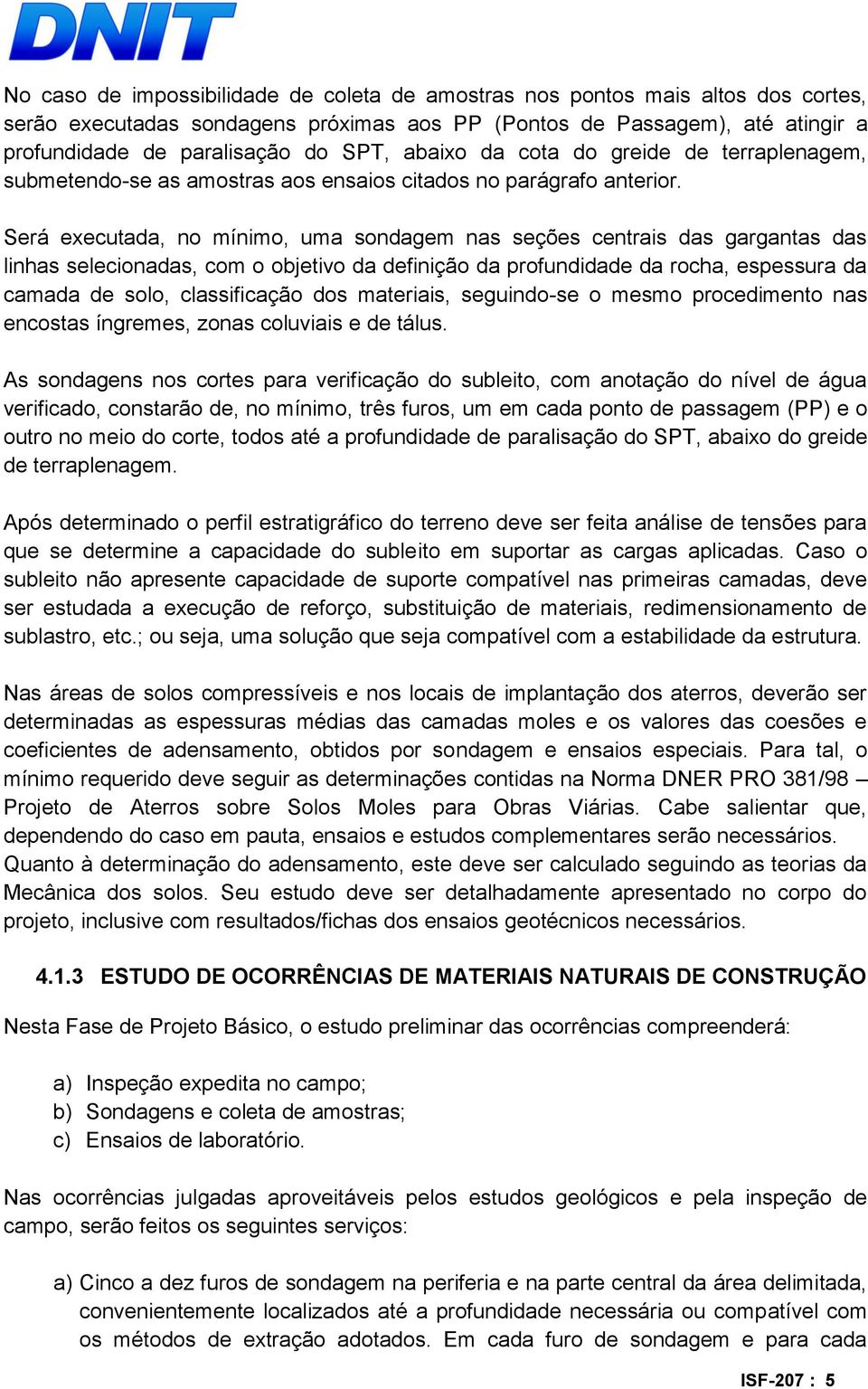 Será executada, no mínimo, uma sondagem nas seções centrais das gargantas das linhas selecionadas, com o objetivo da definição da profundidade da rocha, espessura da camada de solo, classificação dos