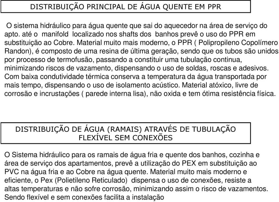 Material muito mais moderno, o PPR ( Polipropileno Copolímero Randon), é composto de uma resina de última geração, sendo que os tubos são unidos por processo de termofusão, passando a constituir uma