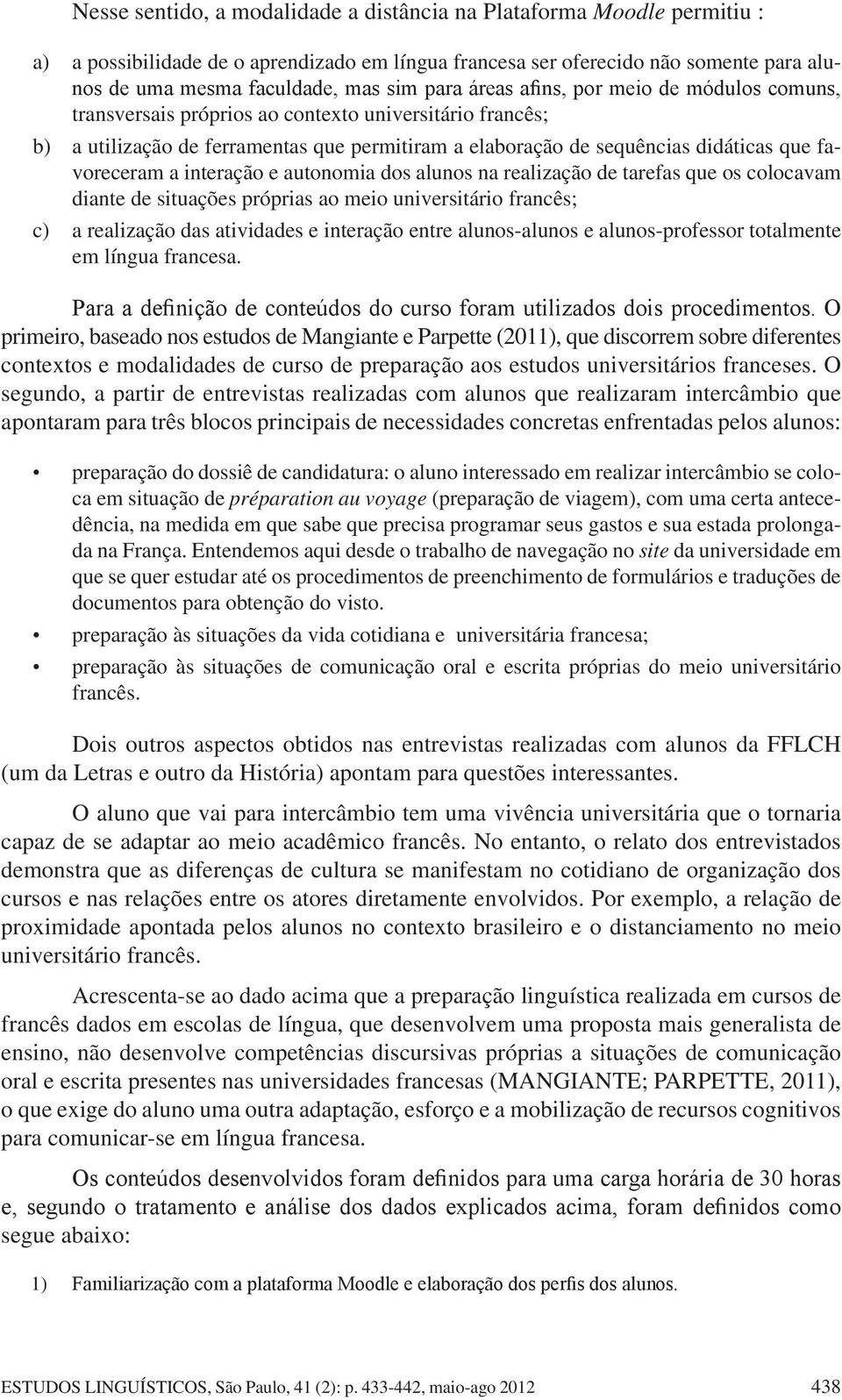 favoreceram a interação e autonomia dos alunos na realização de tarefas que os colocavam diante de situações próprias ao meio universitário francês; c) a realização das atividades e interação entre