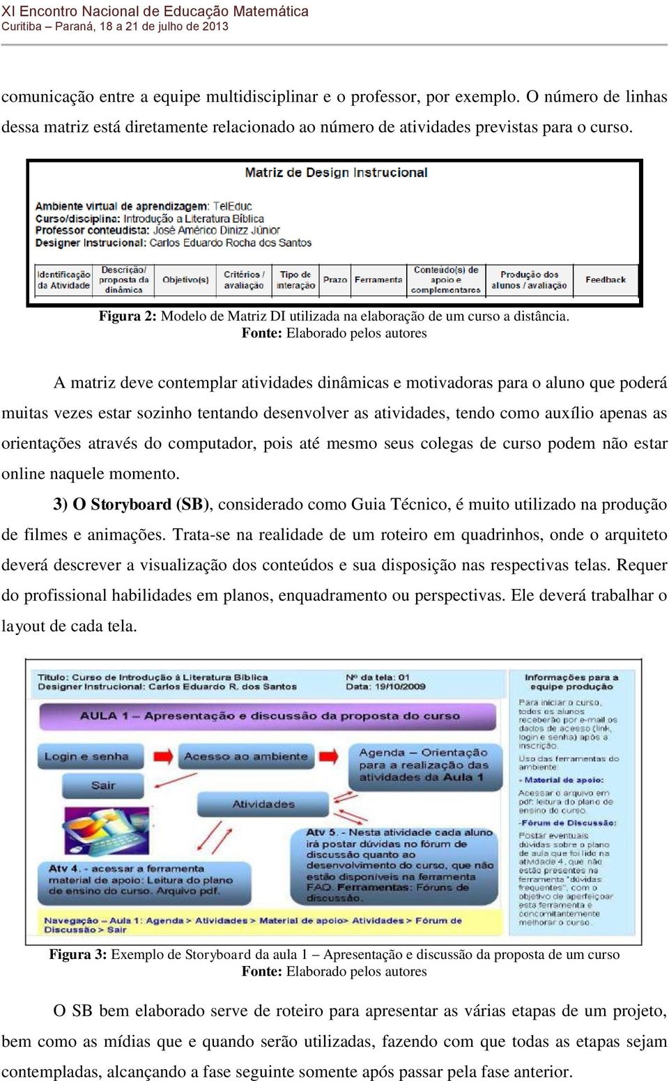 Fonte: Elaborado pelos autores A matriz deve contemplar atividades dinâmicas e motivadoras para o aluno que poderá muitas vezes estar sozinho tentando desenvolver as atividades, tendo como auxílio