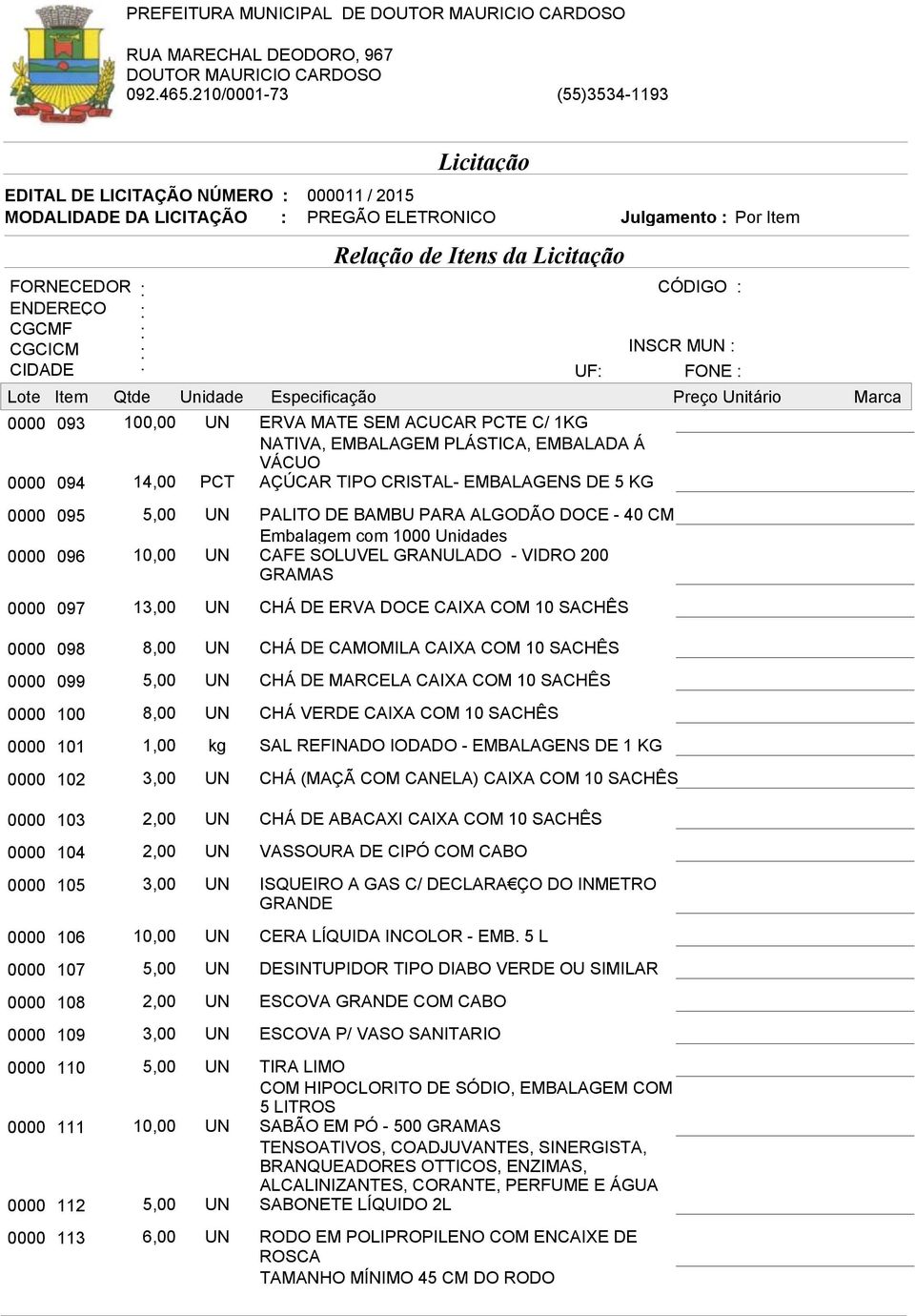 8,00 CHÁ DE CAMOMILA CAIXA COM 10 SACHÊS 0000 099 5,00 CHÁ DE MARCELA CAIXA COM 10 SACHÊS 0000 100 8,00 CHÁ VERDE CAIXA COM 10 SACHÊS 0000 101 1,00 kg SAL REFINADO IODADO - EMBALAGENS DE 1 KG 0000