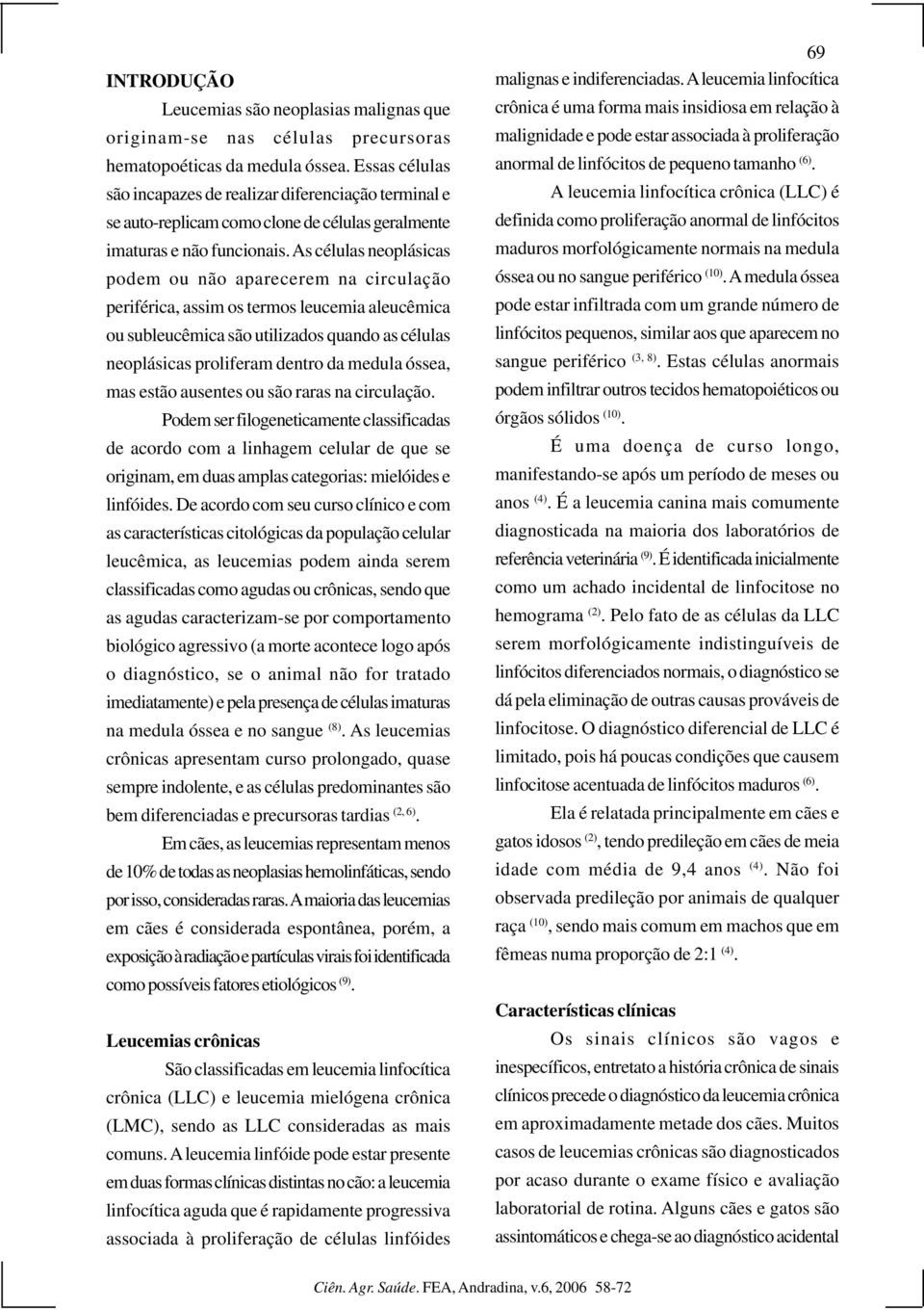 As células neoplásicas podem ou não aparecerem na circulação periférica, assim os termos leucemia aleucêmica ou subleucêmica são utilizados quando as células neoplásicas proliferam dentro da medula