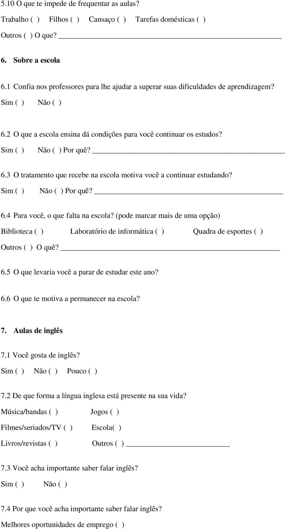 Sim ( ) Por quê? 6.4 Para você, o que falta na escola? (pode marcar mais de uma opção) Biblioteca ( ) Laboratório de informática ( ) Quadra de esportes ( ) Outros ( ) O quê? 6.5 O que levaria você a parar de estudar este ano?