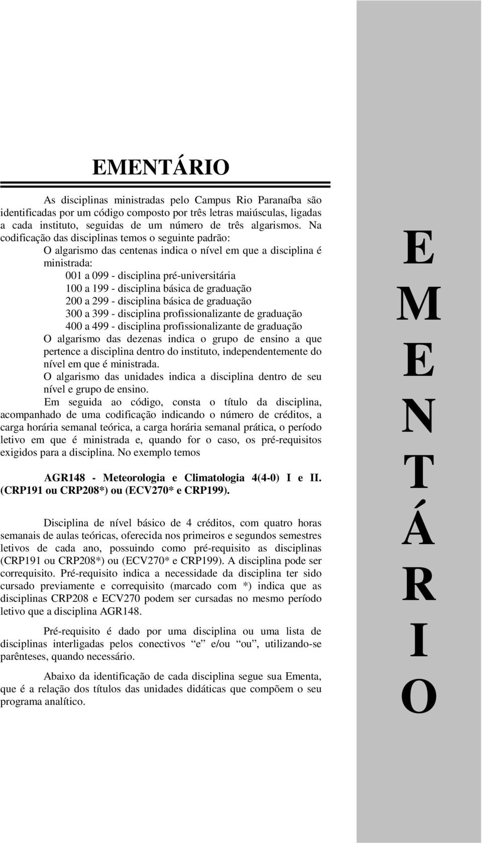 Na codificação das disciplinas temos o seguinte padrão: O algarismo das centenas indica o nível em que a disciplina é ministrada: 001 a 099 - disciplina pré-universitária 100 a 199 - disciplina