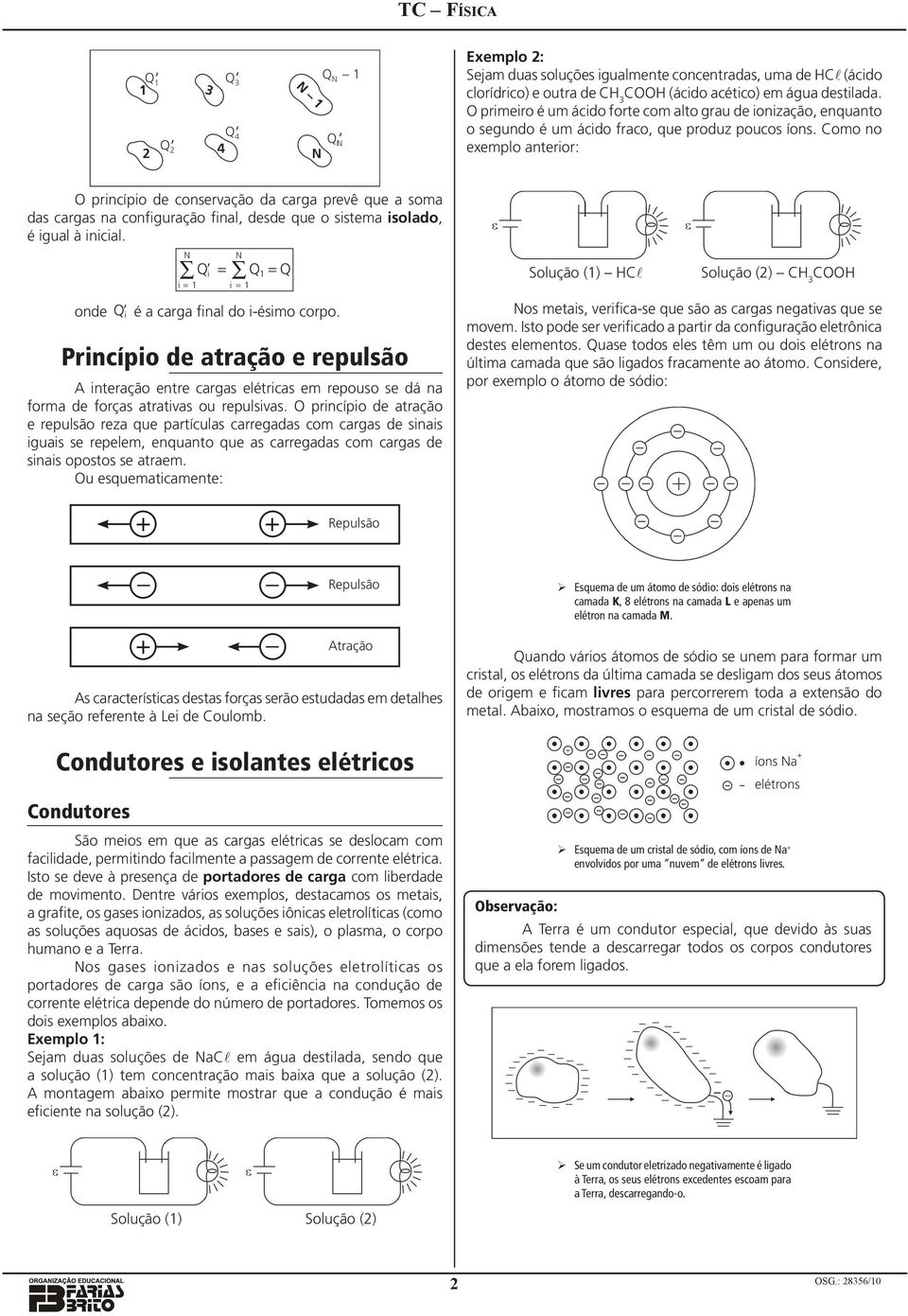 Como no exemplo nterior: O princípio e conservção crg prevê ue som s crgs n configurção finl, ese ue o sistem isolo, é igul à inicil. N N i i = i = = = one i é crg finl o i-ésimo corpo.