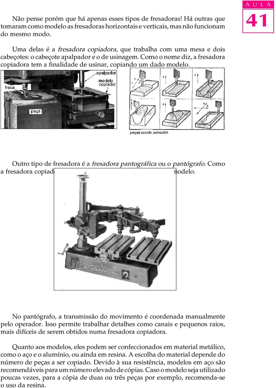 Como o nome diz, a fresadora copiadora tem a finalidade de usinar, copiando um dado modelo. Outro tipo de fresadora é a fresadora pantográfica ou o pantógrafo.