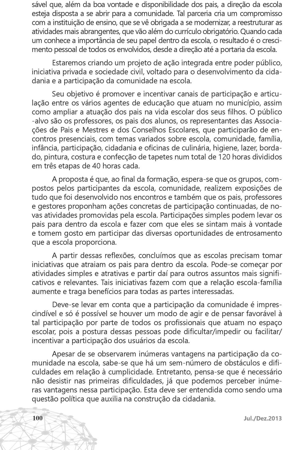 Quando cada um conhece a importância de seu papel dentro da escola, o resultado é o crescimento pessoal de todos os envolvidos, desde a direção até a portaria da escola.