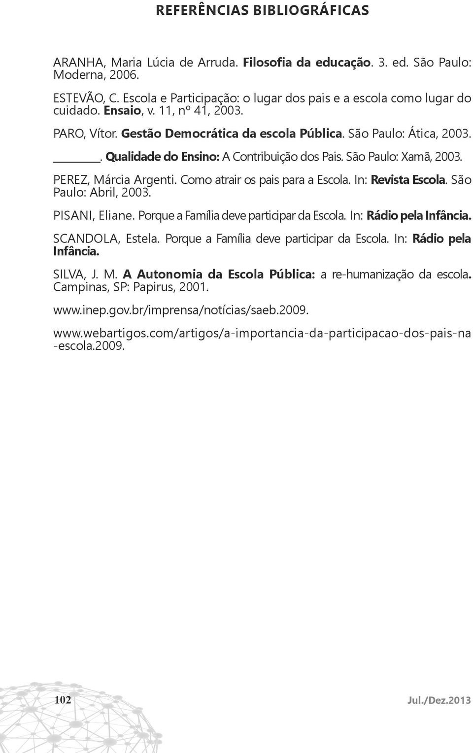 Como atrair os pais para a Escola. In: Revista Escola. São Paulo: Abril, 2003. PISANI, Eliane. Porque a Família deve participar da Escola. In: Rádio pela Infância. SCANDOLA, Estela.