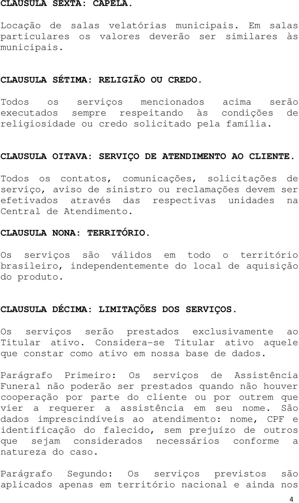 Todos os contatos, comunicações, solicitações de serviço, aviso de sinistro ou reclamações devem ser efetivados através das respectivas unidades na Central de Atendimento. CLAUSULA NONA: TERRITÓRIO.