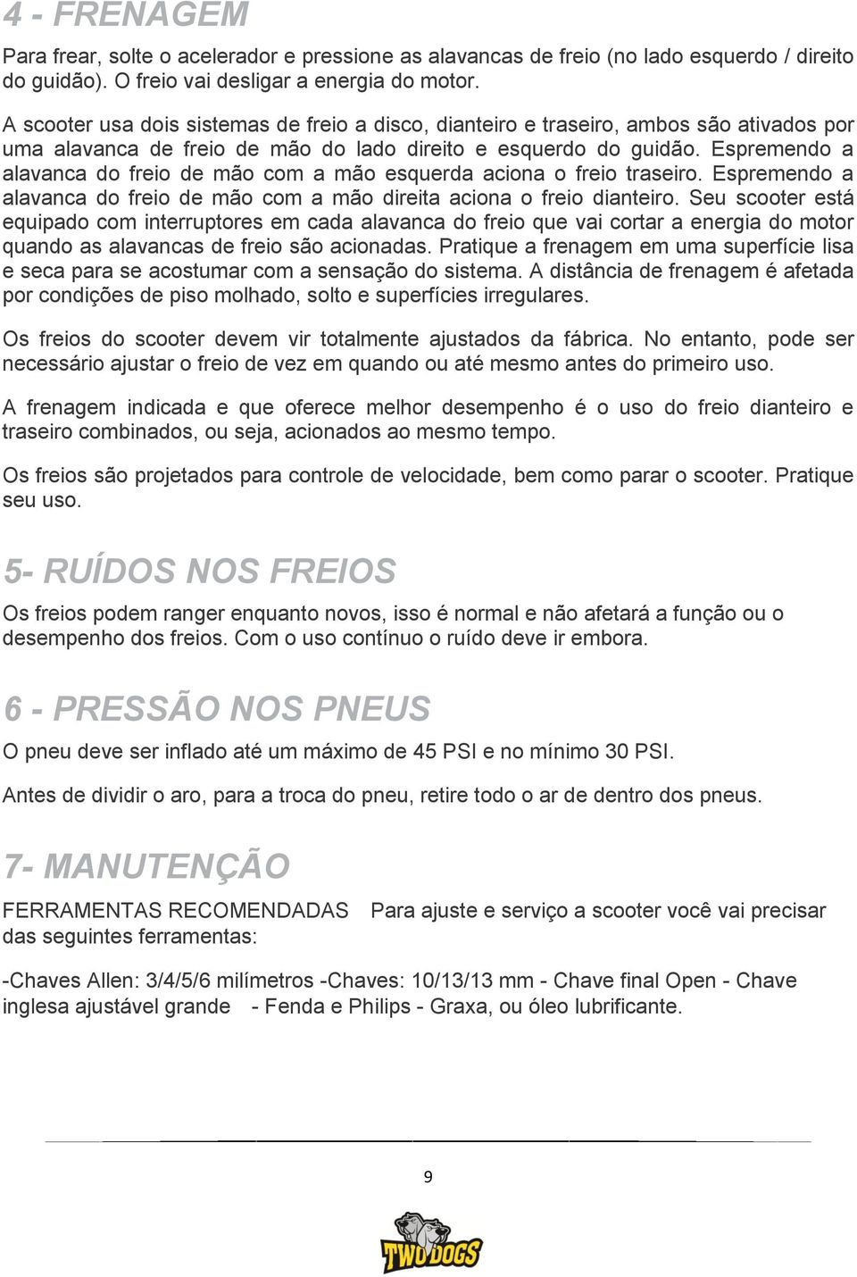 Espremendo a alavanca do freio de mão com a mão esquerda aciona o freio traseiro. Espremendo a alavanca do freio de mão com a mão direita aciona o freio dianteiro.