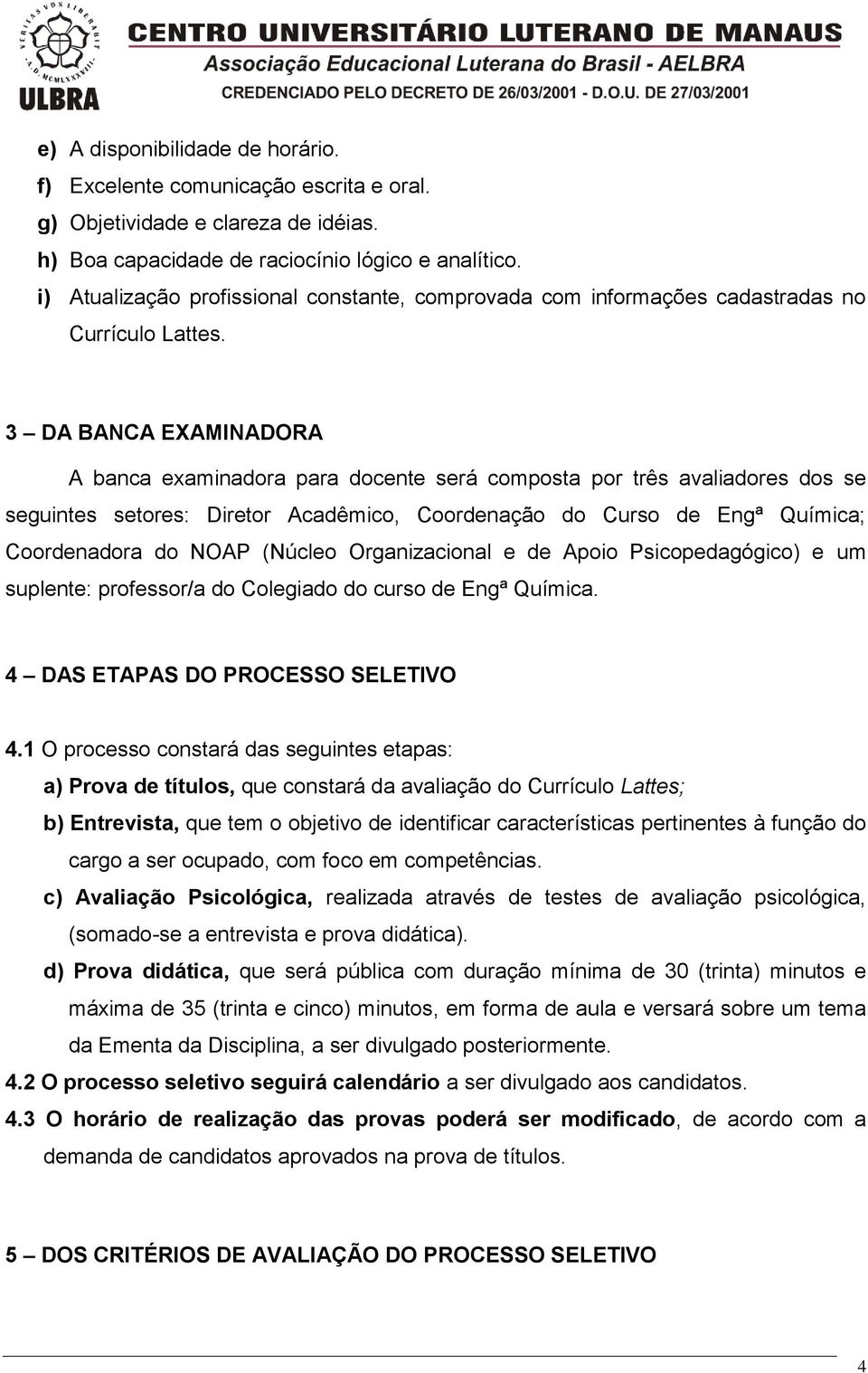 3 DA BANCA EXAMINADORA A banca examinadora para docente será composta por três avaliadores dos se seguintes setores: Diretor Acadêmico, Coordenação do Curso de Engª Química; Coordenadora do NOAP