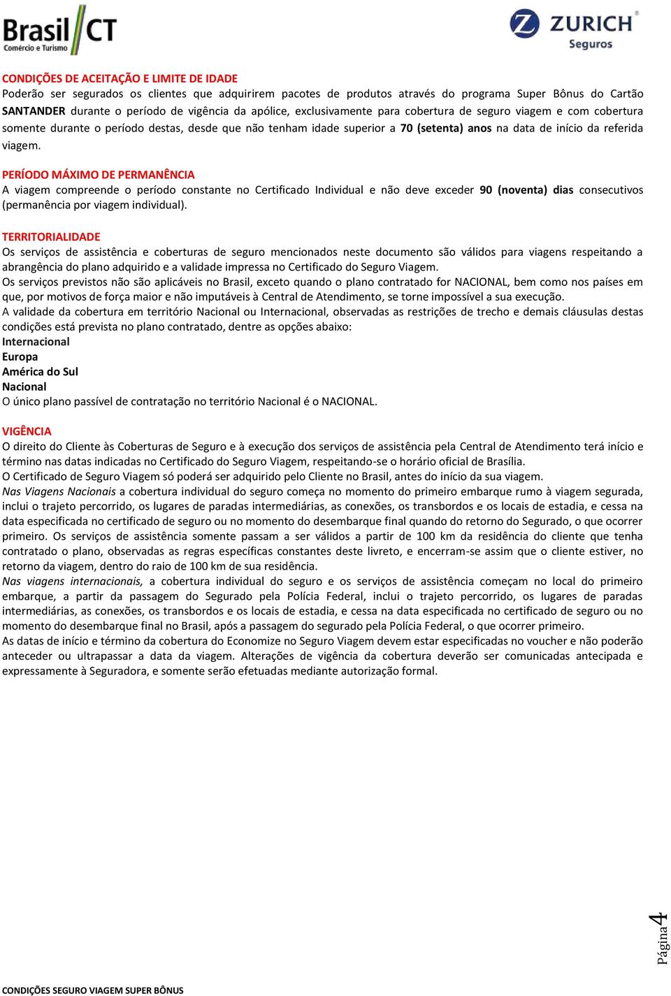 viagem. PERÍODO MÁXIMO DE PERMANÊNCIA A viagem compreende o período constante no Certificado Individual e não deve exceder 90 (noventa) dias consecutivos (permanência por viagem individual).