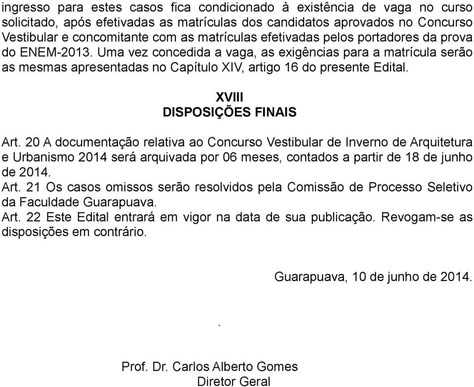 XVIII DISPOSIÇÕES FINAIS Art. 20 A documentação relativa ao Concurso Vestibular de Inverno de Arquitetura e Urbanismo 2014 será arquivada por 06 meses, contados a partir de 18 de junho de 2014. Art. 21 Os casos omissos serão resolvidos pela Comissão de Processo Seletivo da Faculdade Guarapuava.