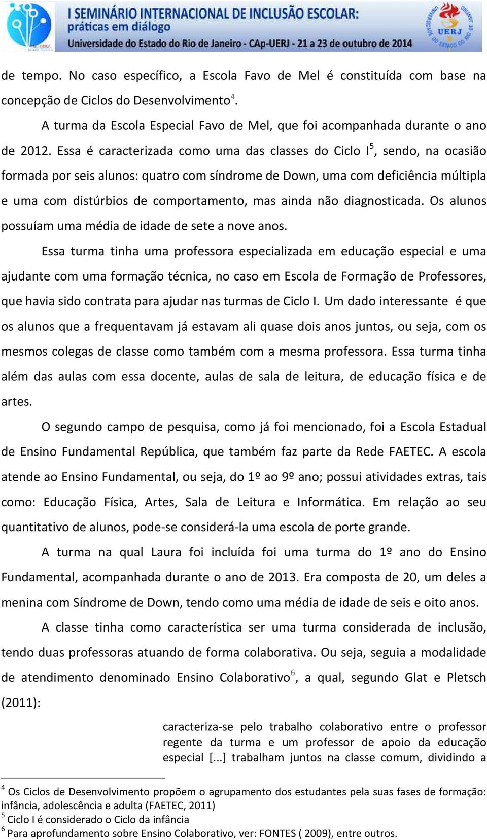 Essa é caracterizada como uma das classes do Ciclo I 5, sendo, na ocasião formada por seis alunos: quatro com síndrome de Down, uma com deficiência múltipla e uma com distúrbios de comportamento, mas