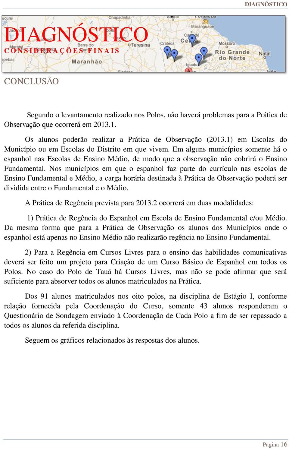 Em alguns municípios somente há o espanhol nas Escolas de Ensino Médio, de modo que a observação não cobrirá o Ensino Fundamental.