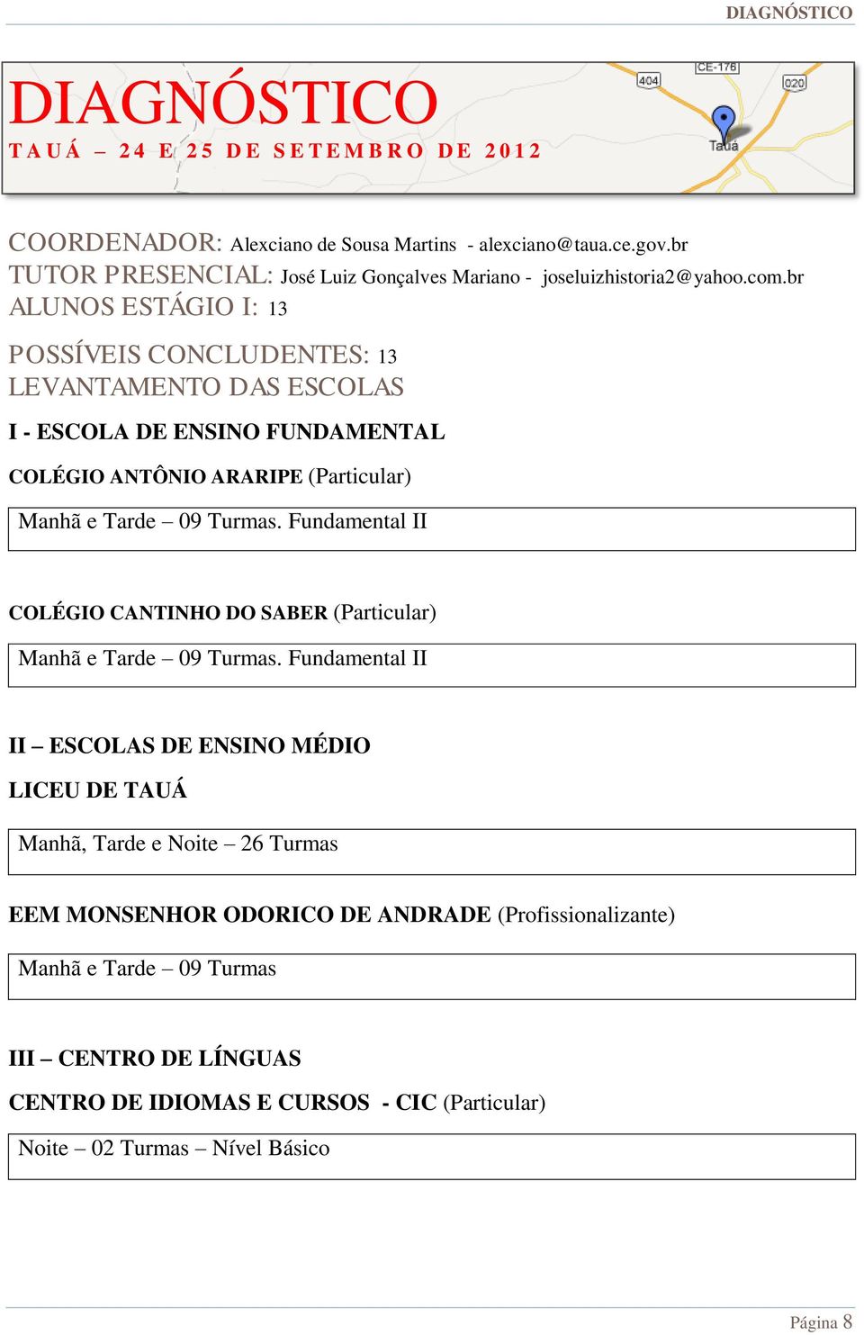 br ALUNOS ESTÁGIO I: 13 POSSÍVEIS CONCLUDENTES: 13 LEVANTAMENTO DAS ESCOLAS I - ESCOLA DE ENSINO FUNDAMENTAL COLÉGIO ANTÔNIO ARARIPE (Particular) Manhã e Tarde 09 Turmas.