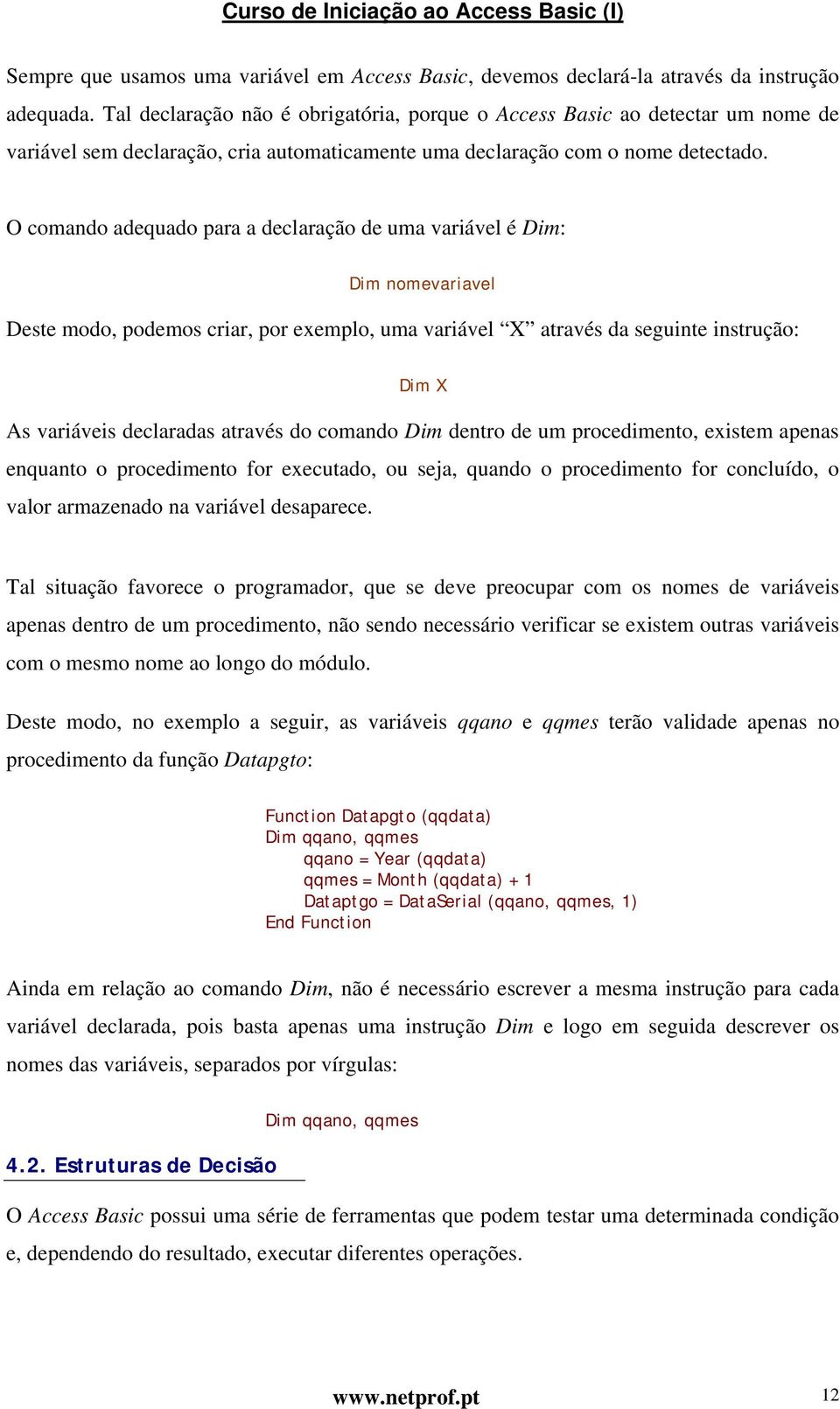 O comando adequado para a declaração de uma variável é Dim: Dim nomevariavel Deste modo, podemos criar, por exemplo, uma variável X através da seguinte instrução: Dim X As variáveis declaradas