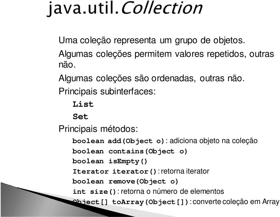 Principais subinterfaces: List Set Principais métodos: boolean add(object o): adiciona objeto na coleção boolean