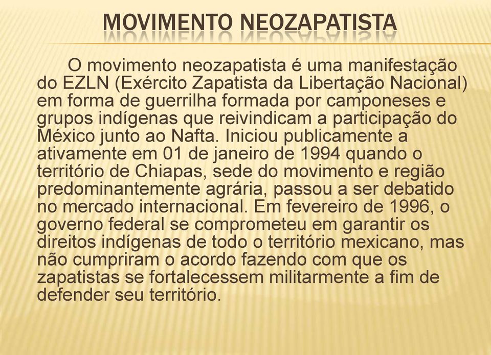 Iniciou publicamente a ativamente em 01 de janeiro de 1994 quando o território de Chiapas, sede do movimento e região predominantemente agrária, passou a ser debatido