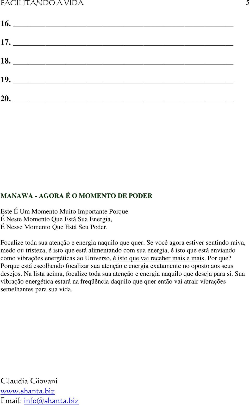 Se você agora estiver sentindo raiva, medo ou tristeza, é isto que está alimentando com sua energia, é isto que está enviando como vibrações energéticas ao Universo, é isto que vai