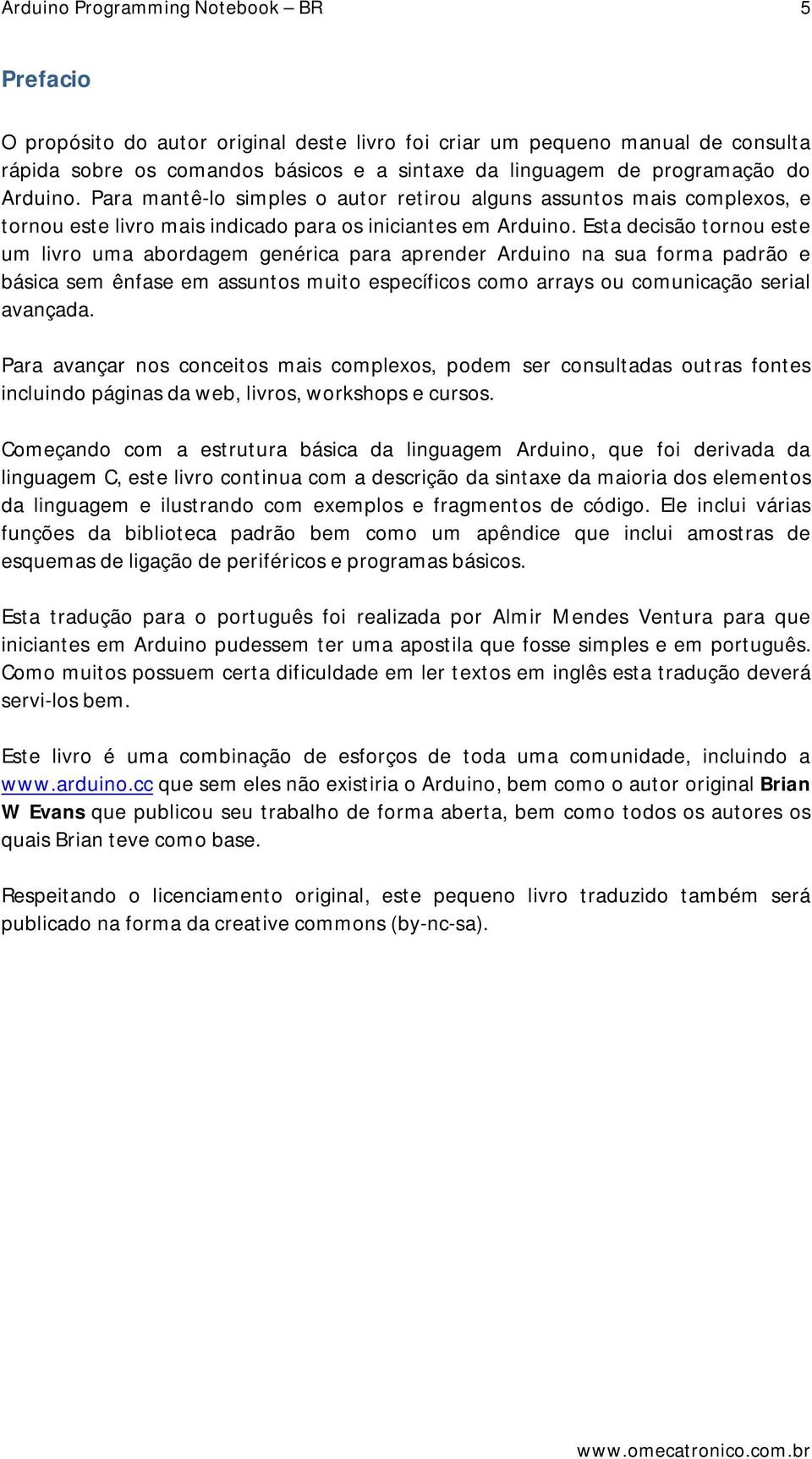 Esta decisão tornou este um livro uma abordagem genérica para aprender Arduino na sua forma padrão e básica sem ênfase em assuntos muito específicos como arrays ou comunicação serial avançada.