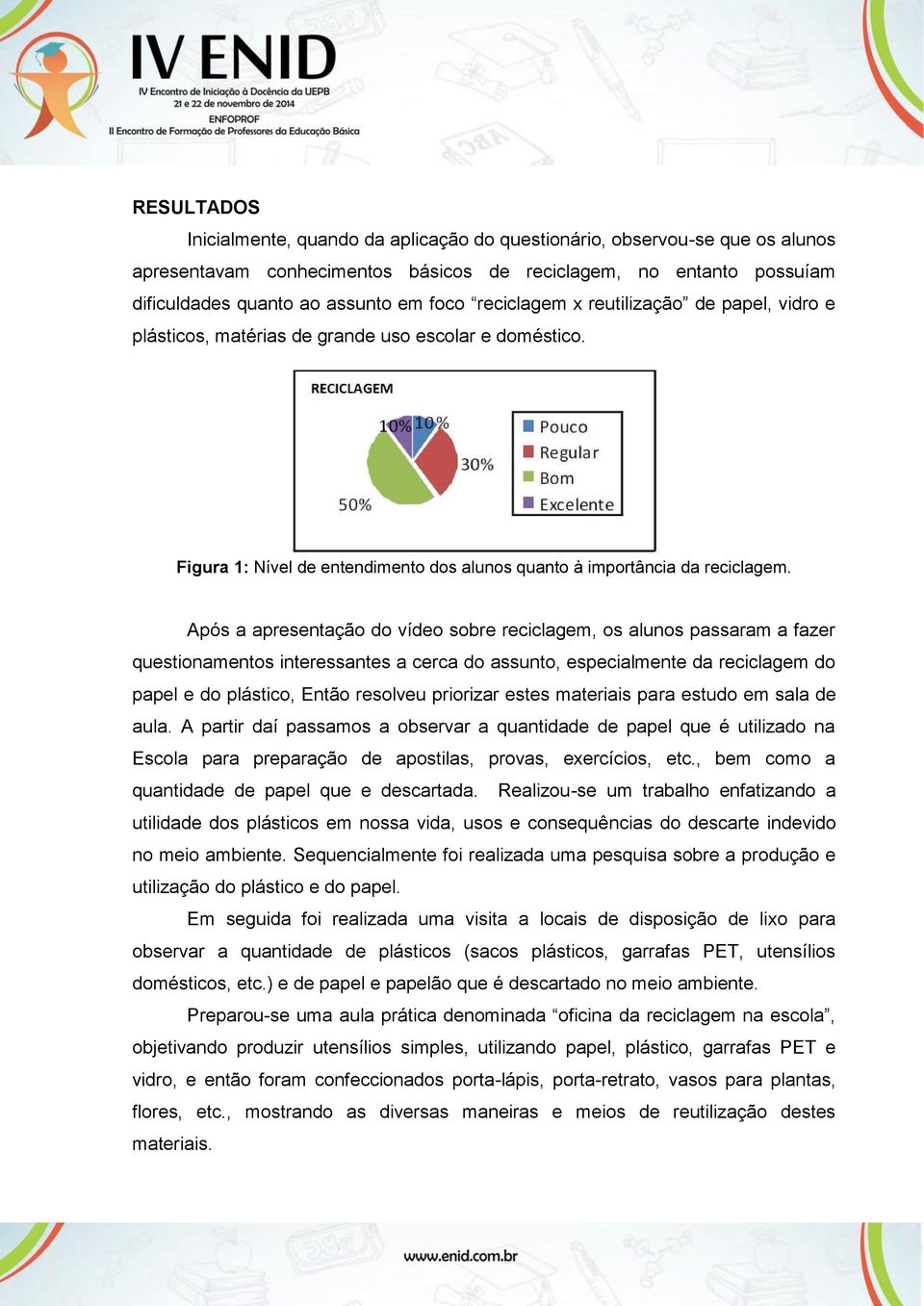 Após a apresentação do vídeo sobre reciclagem, os alunos passaram a fazer questionamentos interessantes a cerca do assunto, especialmente da reciclagem do papel e do plástico, Então resolveu