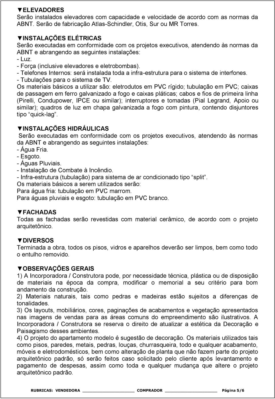 - Força (inclusive elevadores e eletrobombas). - Telefones Internos: será instalada toda a infra-estrutura para o sistema de interfones. - Tubulações para o sistema de TV.