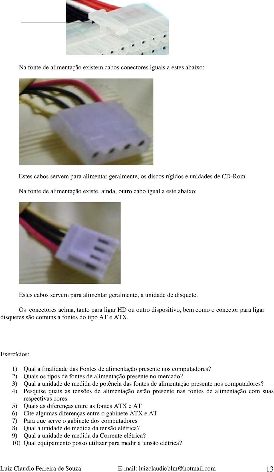 Os conectores acima, tanto para ligar HD ou outro dispositivo, bem como o conector para ligar disquetes são comuns a fontes do tipo AT e ATX.