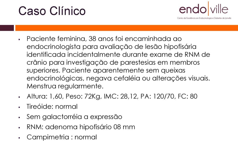 Paciente aparentemente sem queixas endocrinológicas, negava cefaléia ou alterações visuais. Menstrua regularmente.