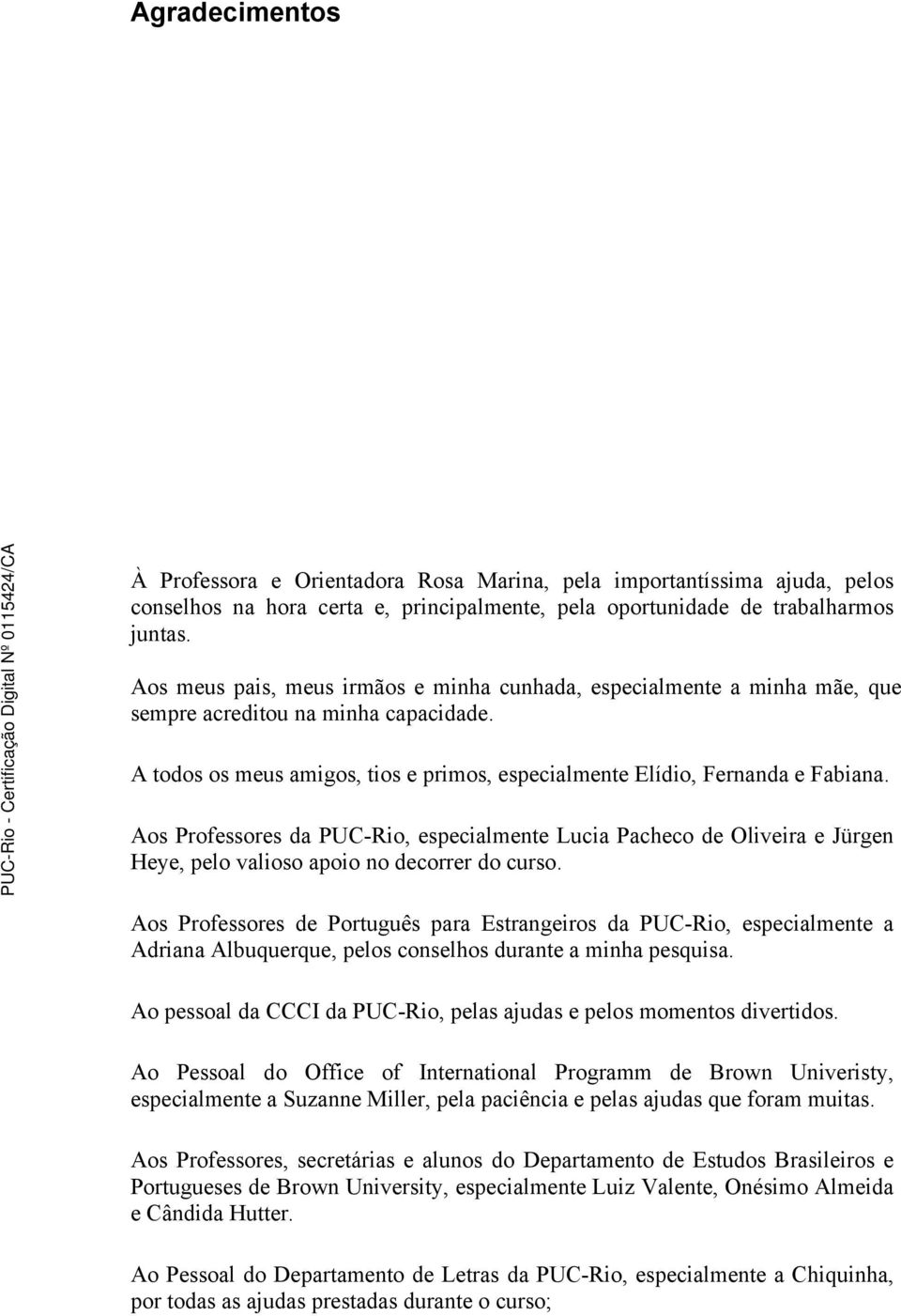 Aos Professores da PUC-Rio, especialmente Lucia Pacheco de Oliveira e Jürgen Heye, pelo valioso apoio no decorrer do curso.