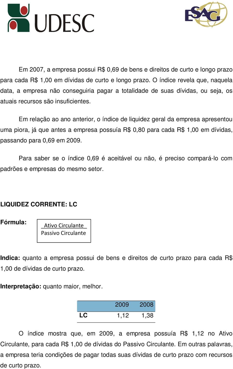 Em relação ao ano anterior, o índice de liquidez geral da empresa apresentou uma piora, já que antes a empresa possuía R$ 0,80 para cada R$ 1,00 em dívidas, passando para 0,69 em 2009.