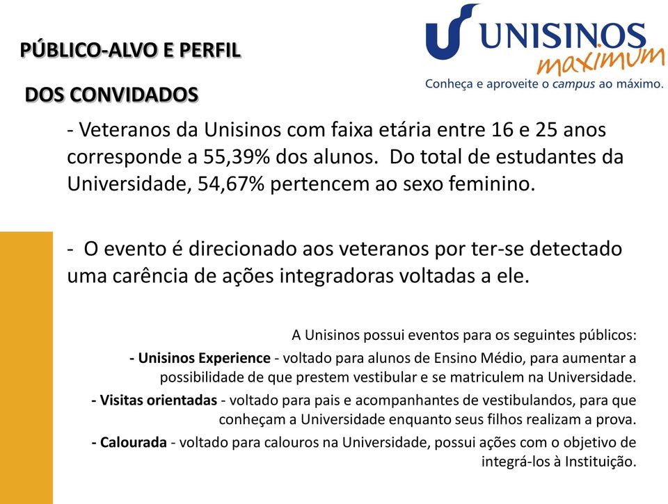 A Unisinos possui eventos para os seguintes públicos: - Unisinos Experience - voltado para alunos de Ensino Médio, para aumentar a possibilidade de que prestem vestibular e se matriculem na