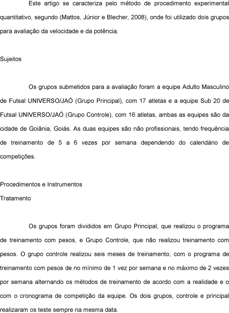 16 atletas, ambas as equipes são da cidade de Goiânia, Goiás. As duas equipes são não profissionais, tendo frequência de treinamento de 5 a 6 vezes por semana dependendo do calendário de competições.