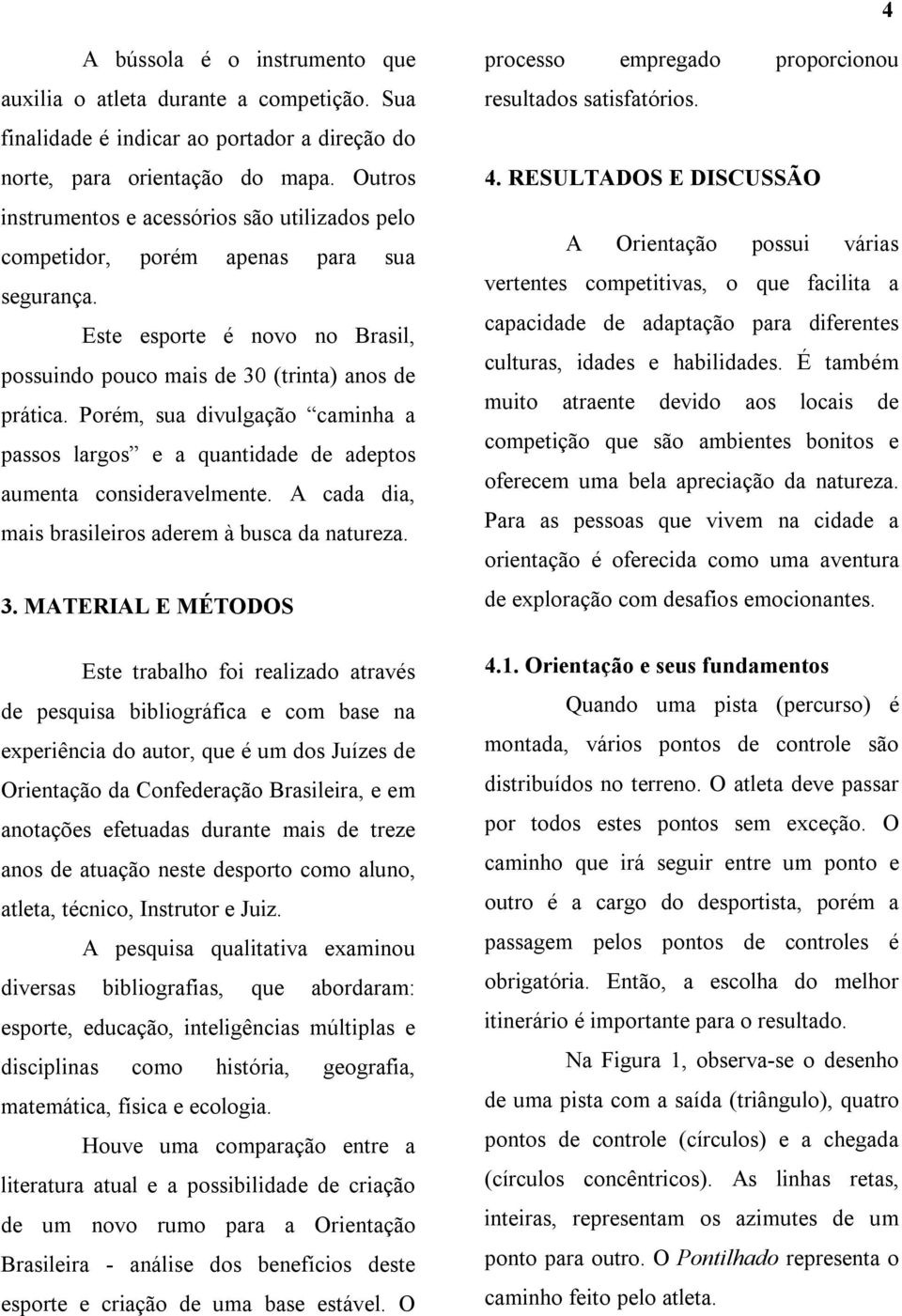 Porém, sua divulgação caminha a passos largos e a quantidade de adeptos aumenta consideravelmente. A cada dia, mais brasileiros aderem à busca da natureza. 3.