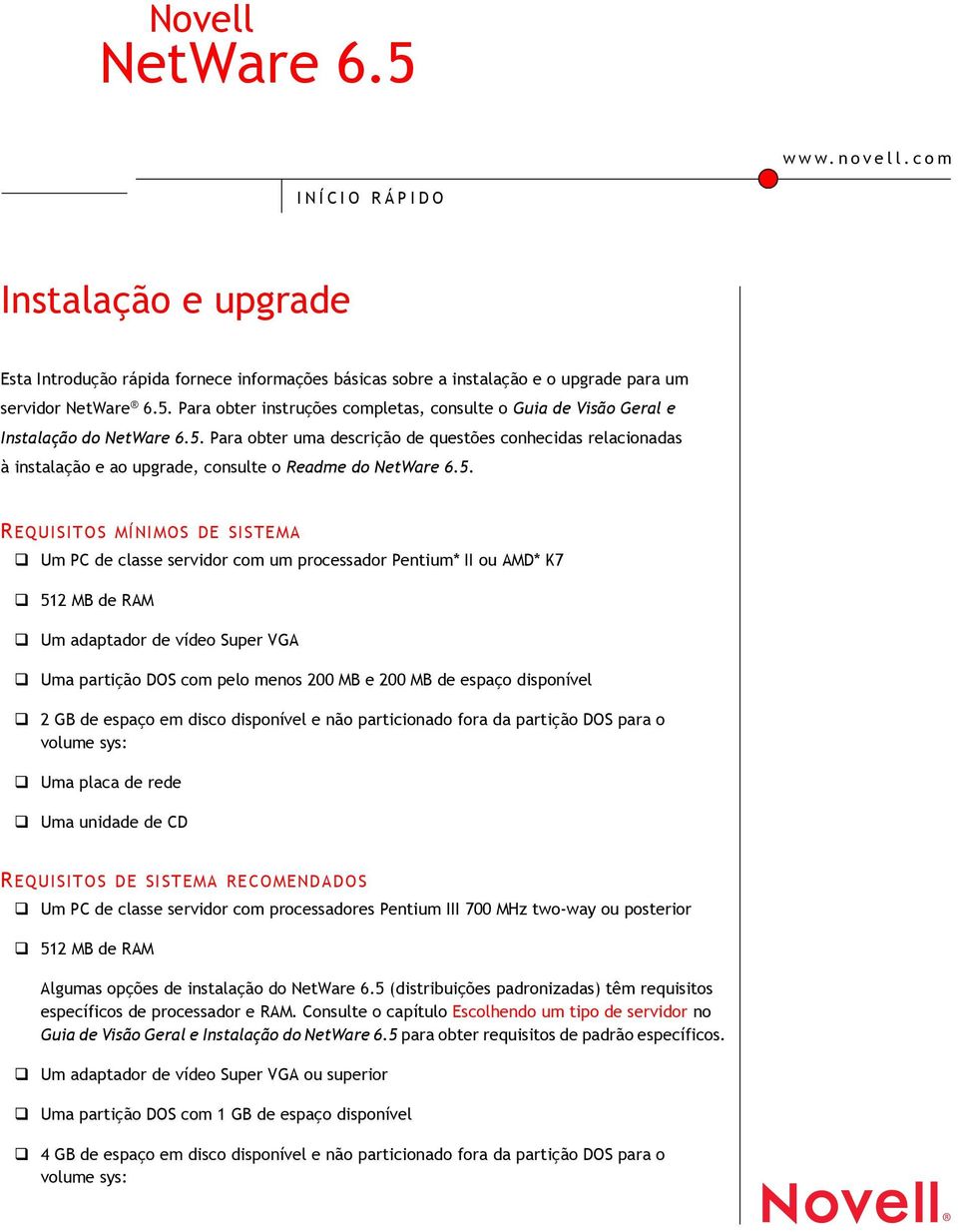 Pentium* II ou AMD* K7 512 MB de RAM Um adaptador de vídeo Super VGA Uma partição DOS com pelo menos 200 MB e 200 MB de espaço disponível 2 GB de espaço em disco disponível e não particionado fora da