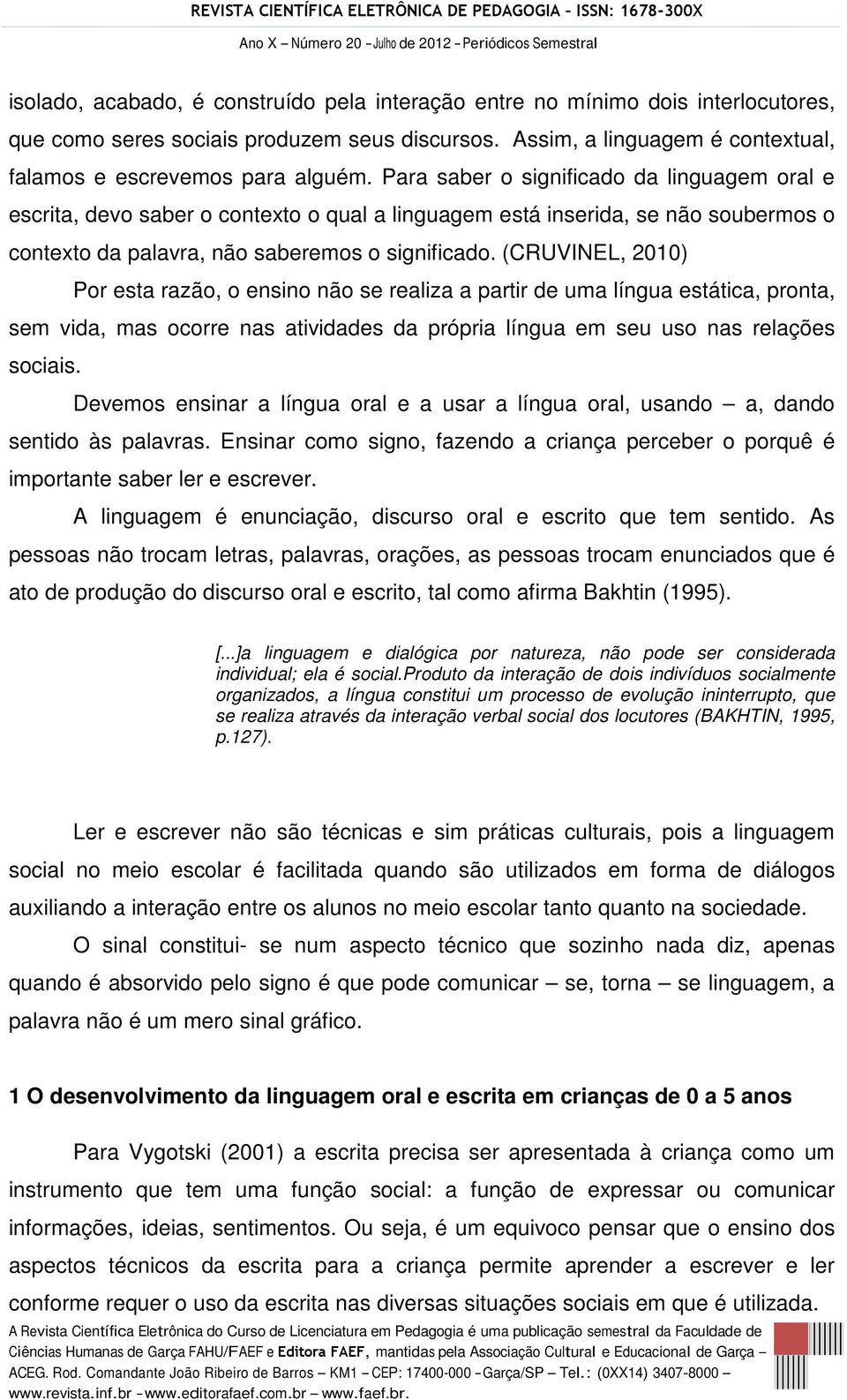 (CRUVINEL, 2010) Por esta razão, o ensino não se realiza a partir de uma língua estática, pronta, sem vida, mas ocorre nas atividades da própria língua em seu uso nas relações sociais.