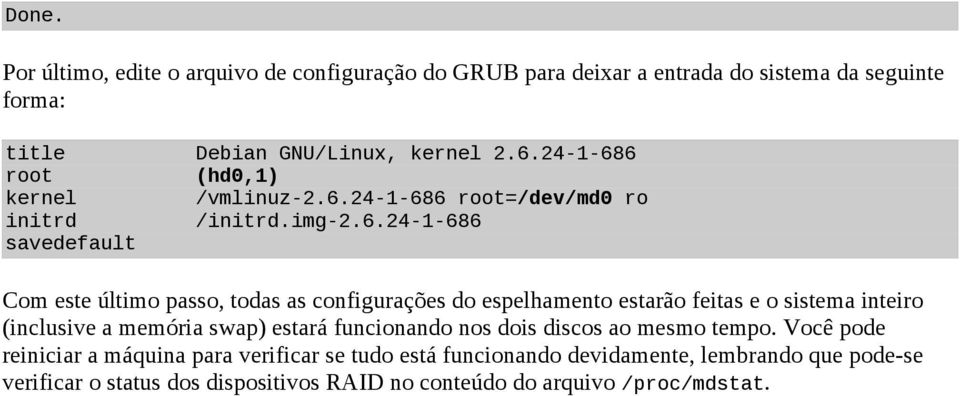 6 root (hd0,1) kernel /vmlinuz-2.6.6 root=/dev/md0 ro initrd /initrd.img-2.6.6 savedefault Com este último passo, todas as configurações do espelhamento