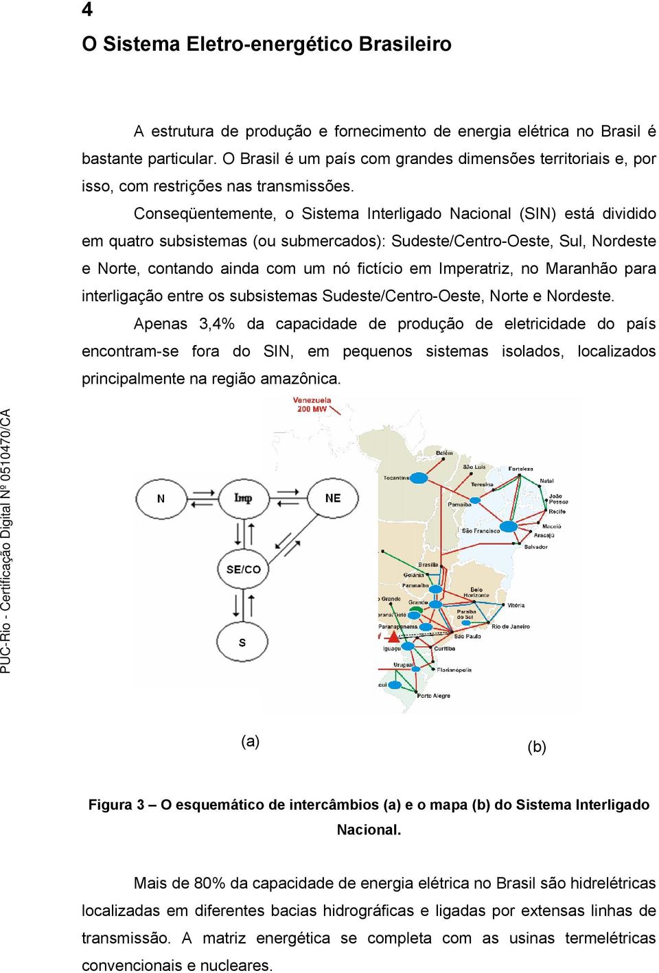 Conseqüentemente, o Sistema Interligado Nacional (SIN) está dividido em quatro subsistemas (ou submercados): Sudeste/Centro-Oeste, Sul, Nordeste e Norte, contando ainda com um nó fictício em