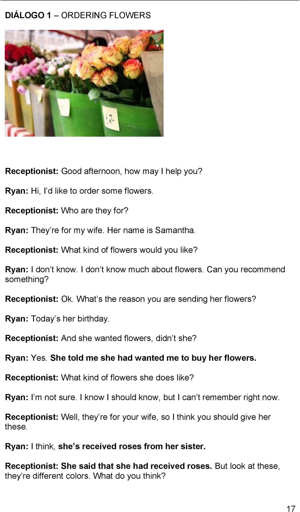 Ryan: Today s her birthday. Receptionist: And she wanted flowers, didn t she? Ryan: Yes. She told me she had wanted me to buy her flowers. Receptionist: What kind of flowers she does like?