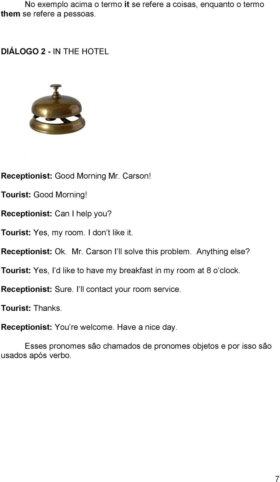 Carson I ll solve this problem. Anything else? Tourist: Yes, I d like to have my breakfast in my room at 8 o clock. Receptionist: Sure.