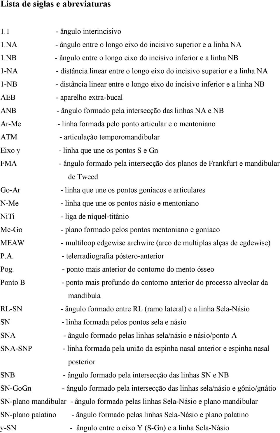 inferior e a linha NB AEB - aparelho extra-bucal ANB - ângulo formado pela intersecção das linhas NA e NB Ar-Me - linha formada pelo ponto articular e o mentoniano ATM - articulação temporomandibular