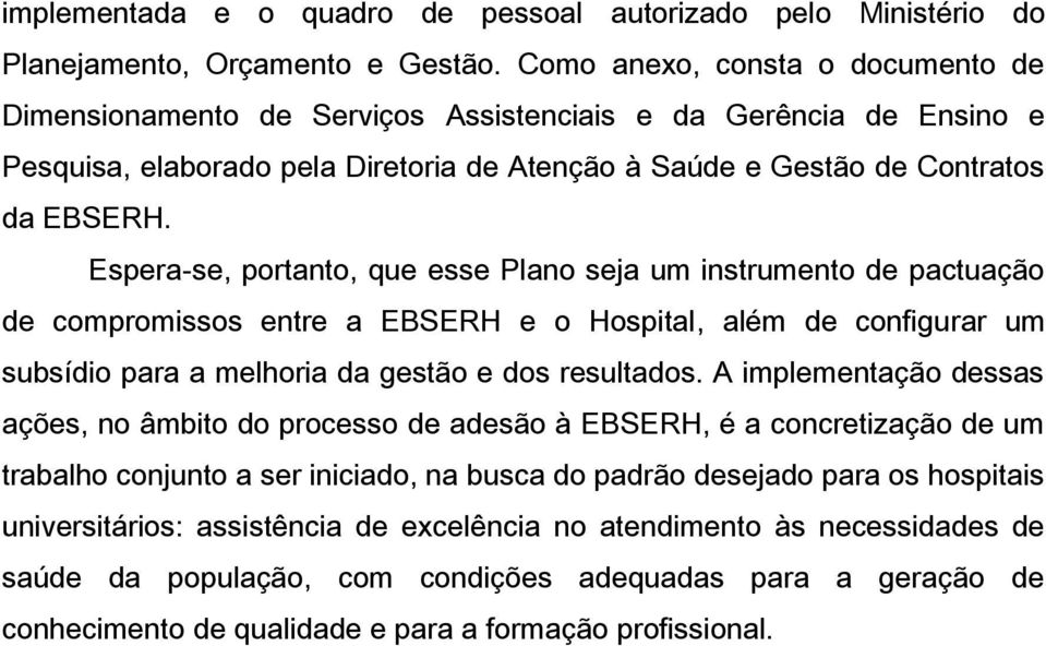 Espera-se, portanto, que esse Plano seja um instrumento de pactuação de compromissos entre a EBSERH e o Hospital, além de configurar um subsídio para a melhoria da gestão e dos resultados.