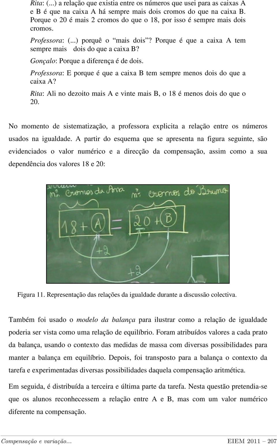 Gonçalo: Porque a diferença é de dois. Professora: E porque é que a caixa B tem sempre menos dois do que a caixa A? Rita: Ali no dezoito mais A e vinte mais B, o 18 é menos dois do que o 20.