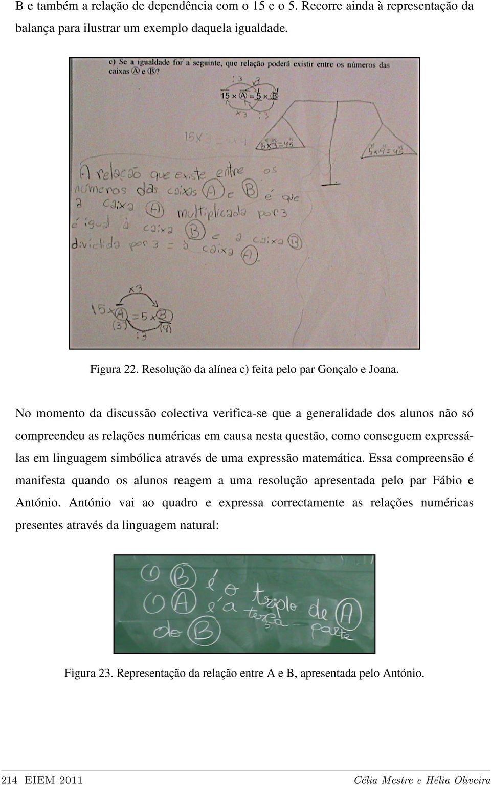 No momento da discussão colectiva verifica-se que a generalidade dos alunos não só compreendeu as relações numéricas em causa nesta questão, como conseguem expressálas em linguagem simbólica