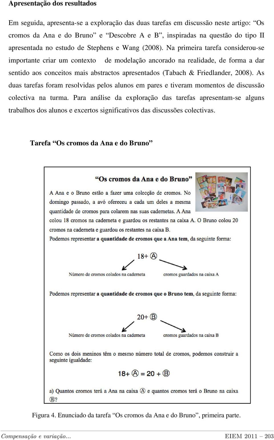 Na primeira tarefa considerou-se importante criar um contexto de modelação ancorado na realidade, de forma a dar sentido aos conceitos mais abstractos apresentados (Tabach & Friedlander, 2008).