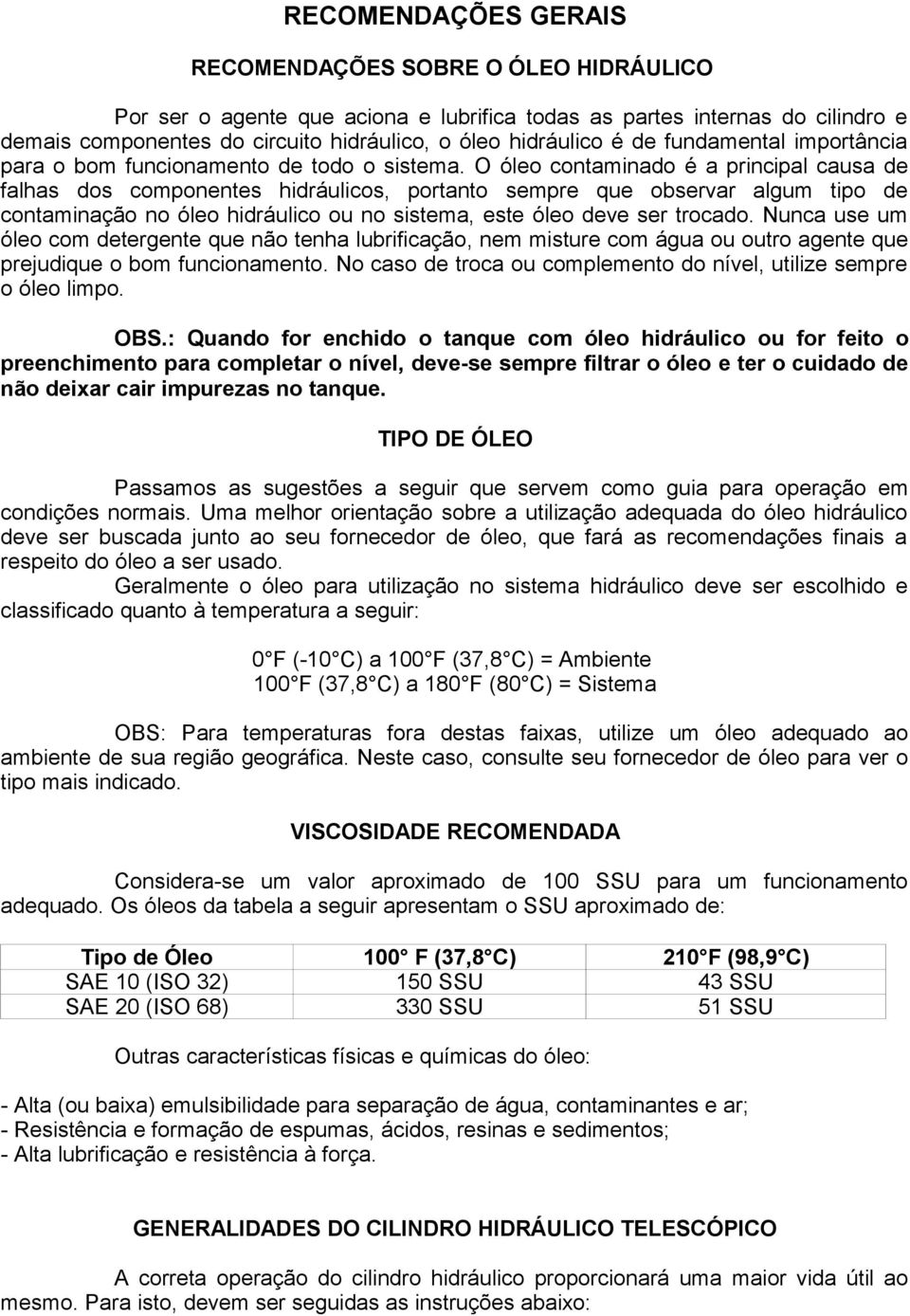 O óleo contaminado é a principal causa de falhas dos componentes hidráulicos, portanto sempre que observar algum tipo de contaminação no óleo hidráulico ou no sistema, este óleo deve ser trocado.