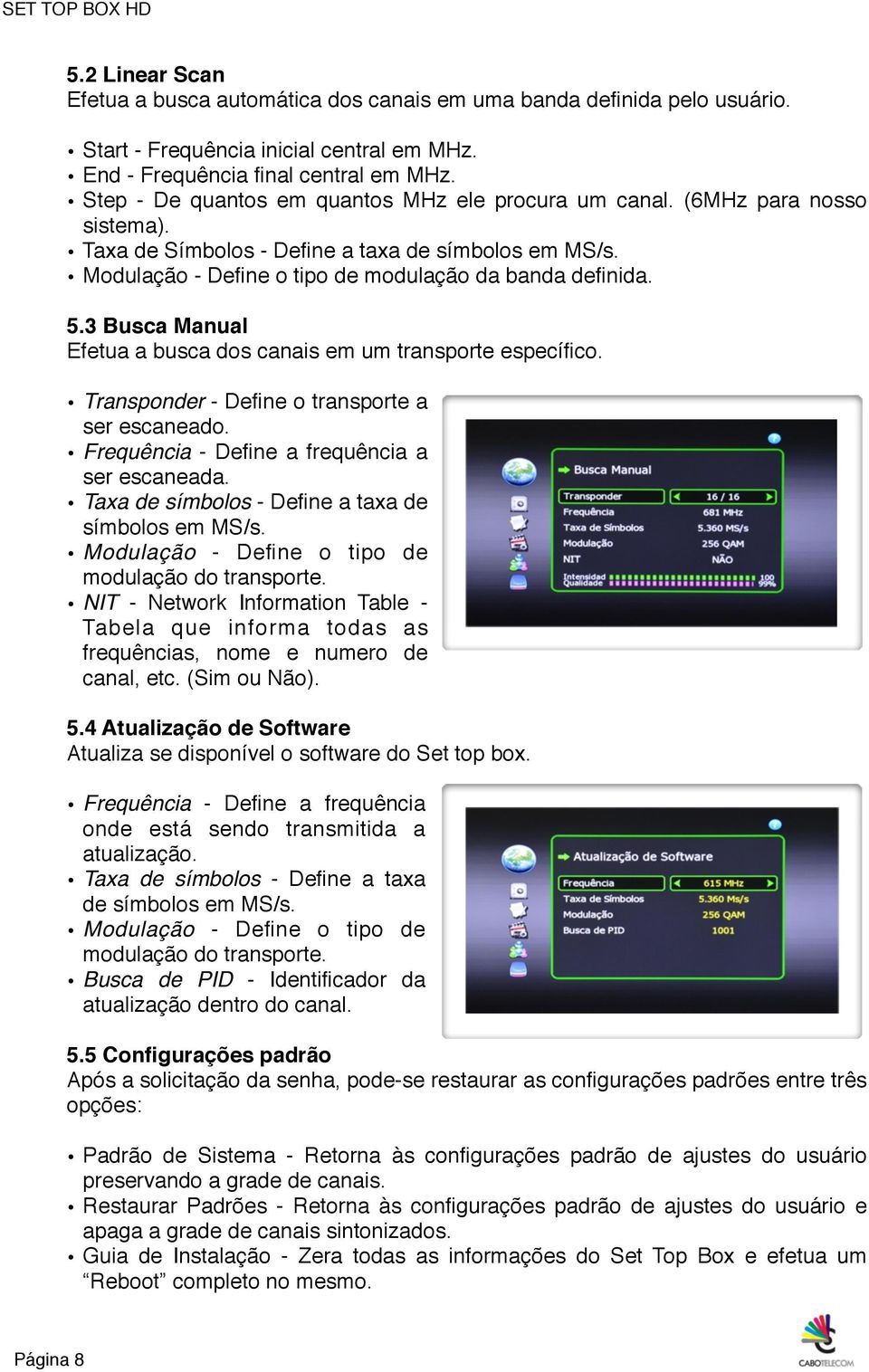 3 Busca Manual Efetua a busca dos canais em um transporte específico. Transponder - Define o transporte a ser escaneado. Frequência - Define a frequência a ser escaneada.